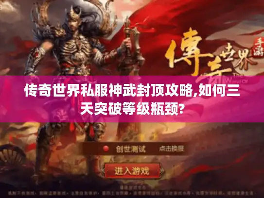 传奇世界私服神武封顶攻略,如何三天突破等级瓶颈?