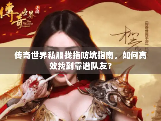 传奇世界私服找拖防坑指南，如何高效找到靠谱队友？
