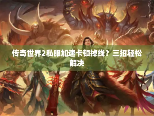 传奇世界2私服加速卡顿掉线？三招轻松解决