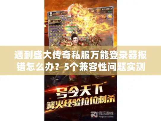 遇到盛大传奇私服万能登录器报错怎么办？5个兼容性问题实测解决