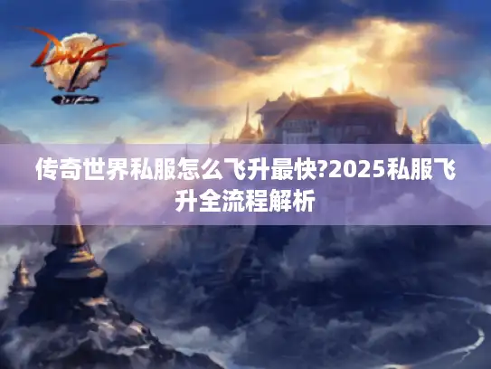 传奇世界私服怎么飞升最快?2025私服飞升全流程解析