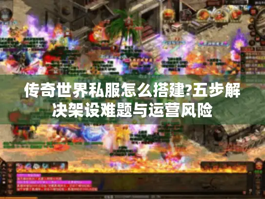 传奇世界私服怎么搭建?五步解决架设难题与运营风险