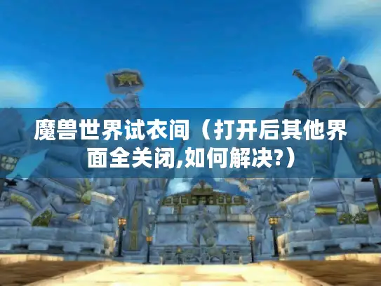 魔兽世界试衣间（打开后其他界面全关闭,如何解决?）