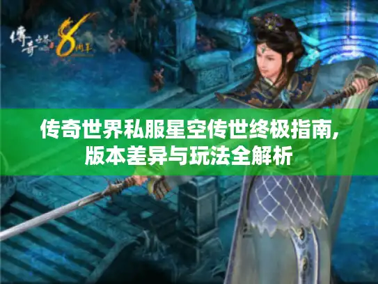 传奇世界私服星空传世终极指南,版本差异与玩法全解析