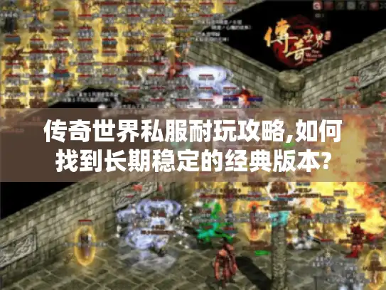 传奇世界私服耐玩攻略,如何找到长期稳定的经典版本?