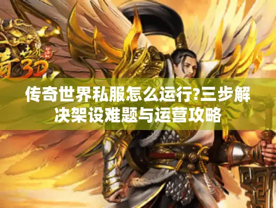 传奇世界私服怎么运行?三步解决架设难题与运营攻略