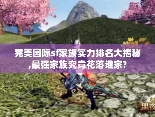 完美国际sf家族实力排名大揭秘,最强家族究竟花落谁家?