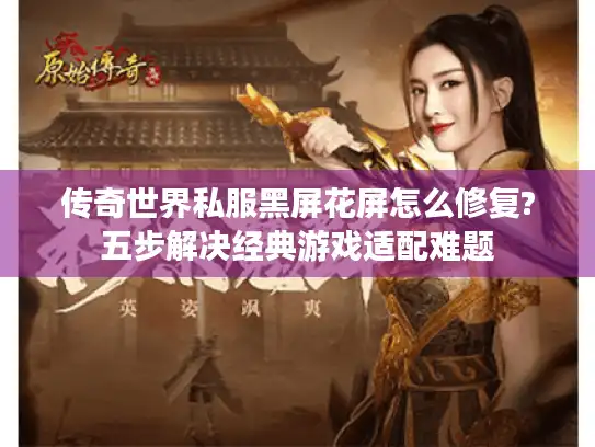 传奇世界私服黑屏花屏怎么修复?五步解决经典游戏适配难题