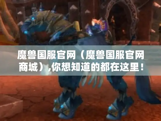 魔兽国服官网（魔兽国服官网商城）,你想知道的都在这里！