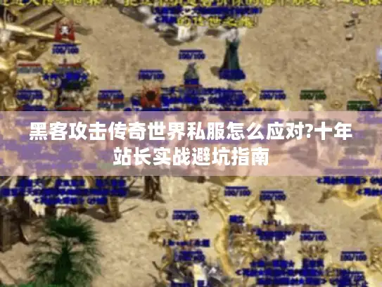 黑客攻击传奇世界私服怎么应对?十年站长实战避坑指南 黑客攻击传奇世界私服怎么应对?十年站长实战避坑指南