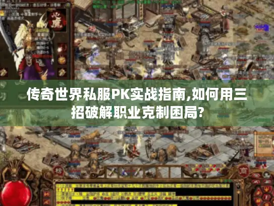 传奇世界私服PK实战指南,如何用三招破解职业克制困局?