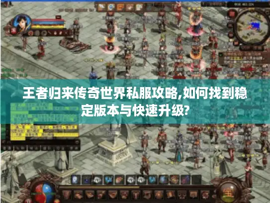 王者归来传奇世界私服攻略,如何找到稳定版本与快速升级?