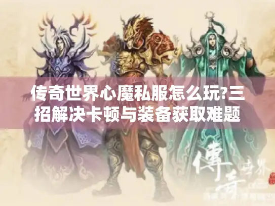 传奇世界心魔私服怎么玩?三招解决卡顿与装备获取难题 传奇世界心魔私服怎么玩?三招解决卡顿与装备获取难题