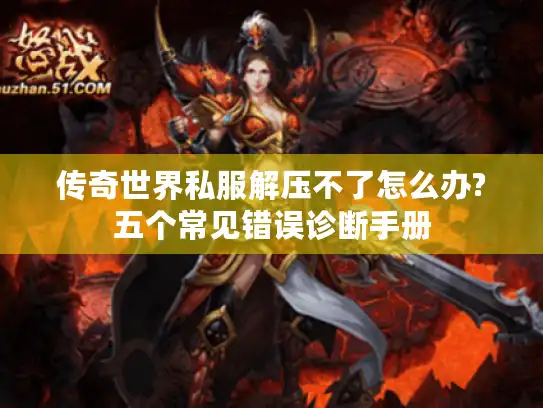传奇世界私服解压不了怎么办?五个常见错误诊断手册