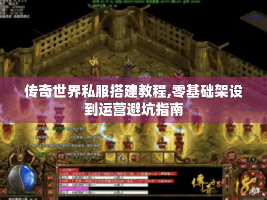 传奇世界私服搭建教程,零基础架设到运营避坑指南
