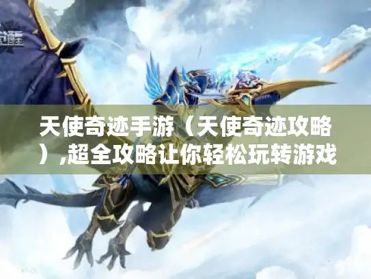 天使奇迹手游（天使奇迹攻略）,超全攻略让你轻松玩转游戏