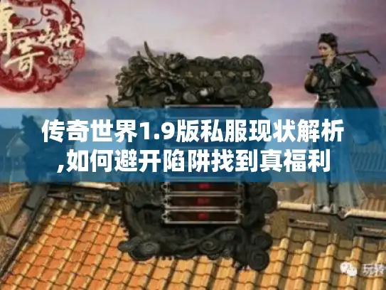 传奇世界1.9版私服现状解析,如何避开陷阱找到真福利