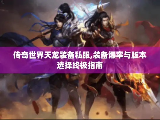 传奇世界天龙装备私服,装备爆率与版本选择终极指南 传奇世界天龙装备私服,装备爆率与版本选择终极指南