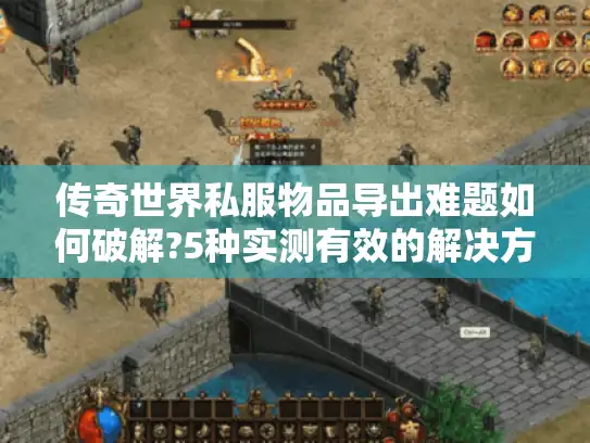 传奇世界私服物品导出难题如何破解?5种实测有效的解决方案 传奇世界私服物品导出难题如何破解?5种实测有效的解决方案