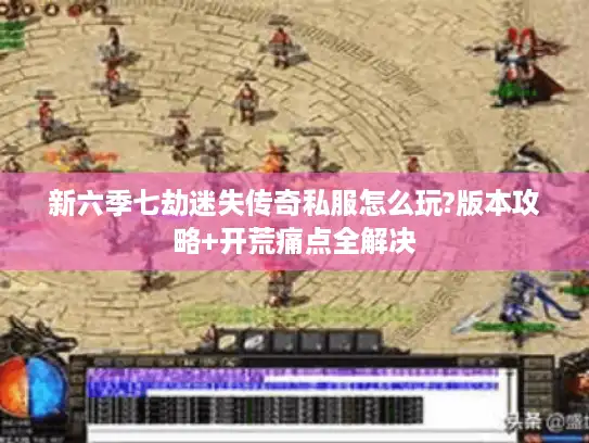 新六季七劫迷失传奇私服怎么玩?版本攻略+开荒痛点全解决