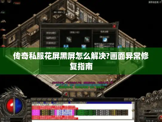 传奇私服花屏黑屏怎么解决?画面异常修复指南