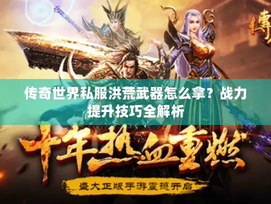 传奇世界私服洪荒武器怎么拿?战力提升技巧全解析 传奇世界私服洪荒武器怎么拿?战力提升技巧全解析