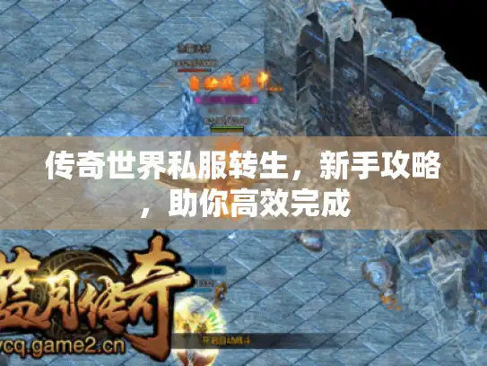 传奇世界私服转生,新手攻略,助你高效完成 传奇世界私服转生,新手攻略,助你高效完成