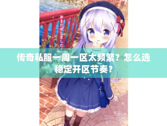 传奇私服一周一区太频繁？怎么选稳定开区节奏？