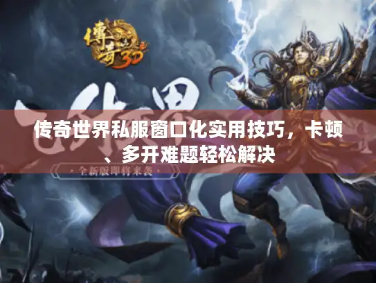 传奇世界私服窗口化实用技巧，卡顿、多开难题轻松解决