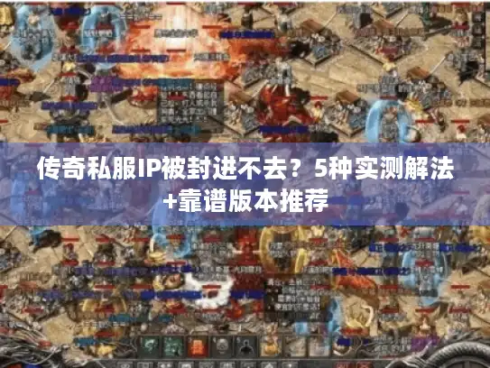 传奇私服IP被封进不去?5种实测解法+靠谱版本推荐 传奇私服IP被封进不去?5种实测解法+靠谱版本推荐