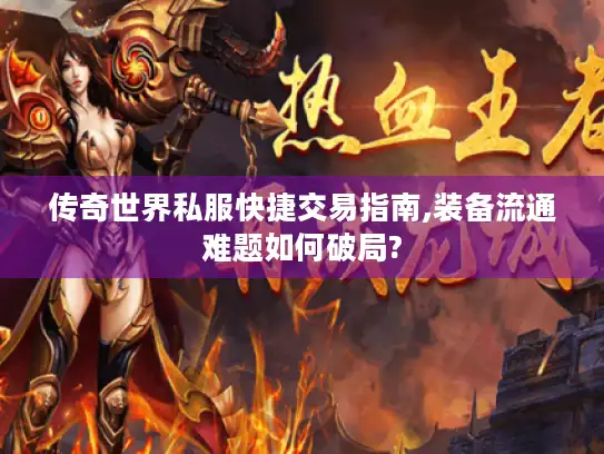 传奇世界私服快捷交易指南,装备流通难题如何破局?