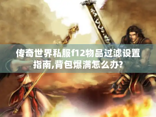 传奇世界私服f12物品过滤设置指南,背包爆满怎么办? 传奇世界私服f12物品过滤设置指南,背包爆满怎么办?