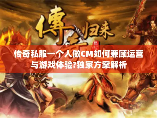 传奇私服一个人做CM如何兼顾运营与游戏体验?独家方案解析