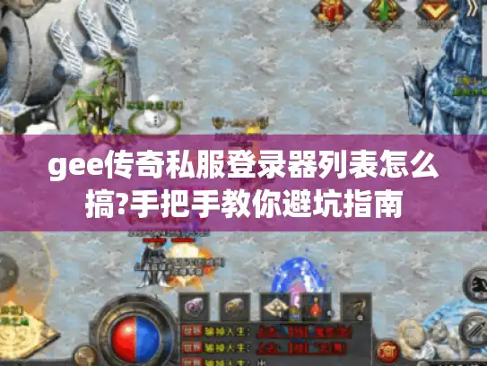 gee传奇私服登录器列表怎么搞?手把手教你避坑指南 gee传奇私服登录器列表怎么搞?手把手教你避坑指南