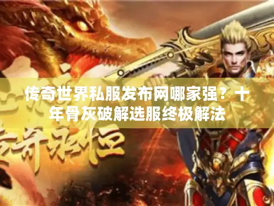 传奇世界私服发布网哪家强？十年骨灰破解选服终极解法
