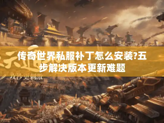 传奇世界私服补丁怎么安装?五步解决版本更新难题 传奇世界私服补丁怎么安装?五步解决版本更新难题