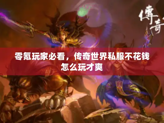 零氪玩家必看，传奇世界私服不花钱怎么玩才爽