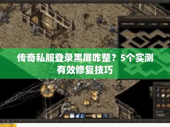 传奇私服登录黑屏咋整？5个实测有效修复技巧