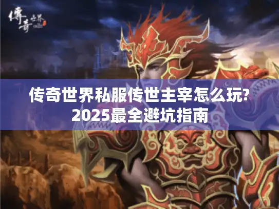 传奇世界私服传世主宰怎么玩?2025最全避坑指南 传奇世界私服传世主宰怎么玩?2025最全避坑指南