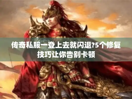 传奇私服一登上去就闪退?5个修复技巧让你告别卡顿