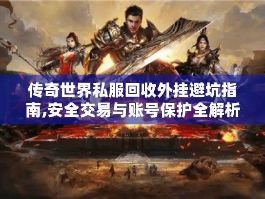 传奇世界私服回收外挂避坑指南,安全交易与账号保护全解析 传奇世界私服回收外挂避坑指南,安全交易与账号保护全解析