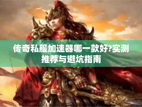 传奇私服加速器哪一款好?实测推荐与避坑指南