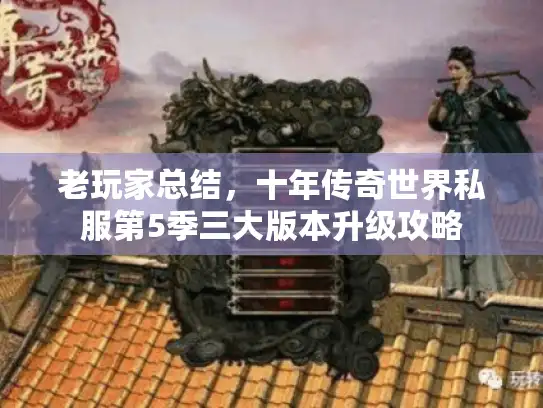 老玩家总结,十年传奇世界私服第5季三大版本升级攻略 老玩家总结,十年传奇世界私服第5季三大版本升级攻略