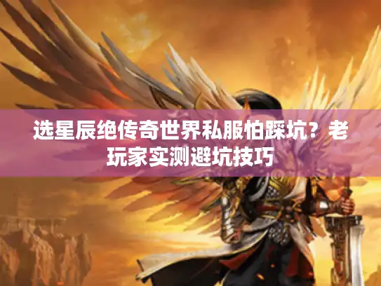 选星辰绝传奇世界私服怕踩坑？老玩家实测避坑技巧
