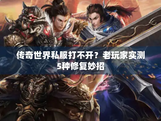 传奇世界私服打不开?老玩家实测5种修复妙招 传奇世界私服打不开?老玩家实测5种修复妙招