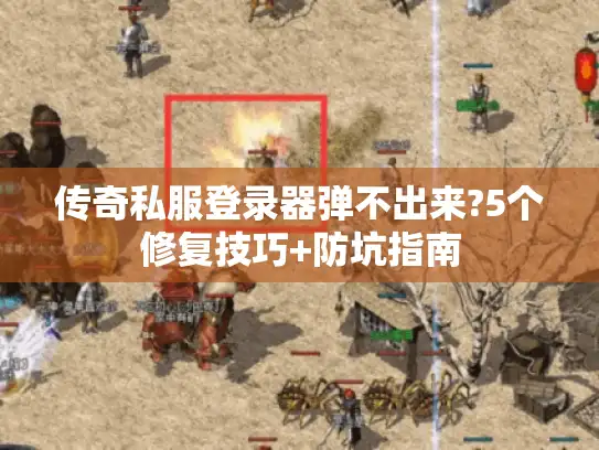 传奇私服登录器弹不出来?5个修复技巧+防坑指南 传奇私服登录器弹不出来?5个修复技巧+防坑指南