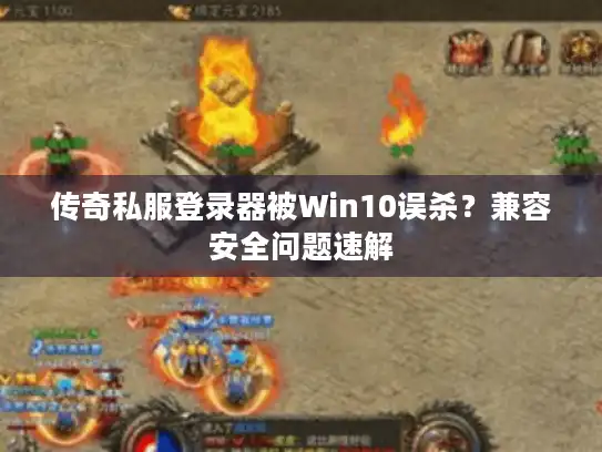 传奇私服登录器被Win10误杀？兼容安全问题速解