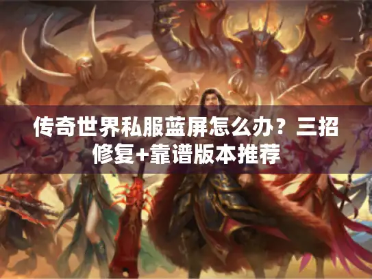 传奇世界私服蓝屏怎么办?三招修复+靠谱版本推荐 传奇世界私服蓝屏怎么办?三招修复+靠谱版本推荐