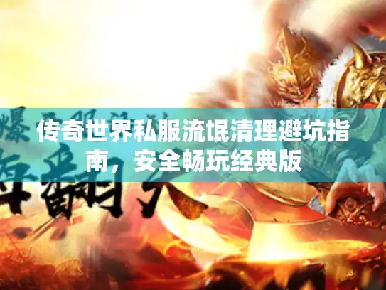 传奇世界私服流氓清理避坑指南，安全畅玩经典版
