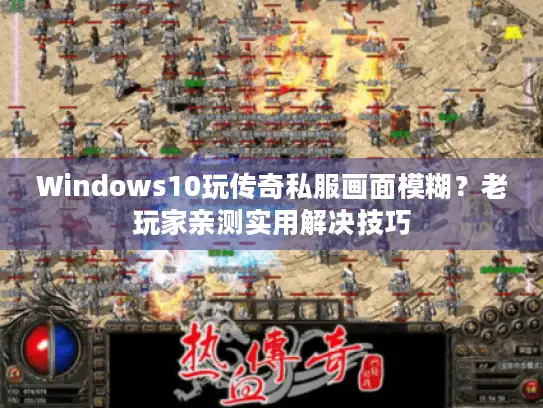 Windows10玩传奇私服画面模糊？老玩家亲测实用解决技巧